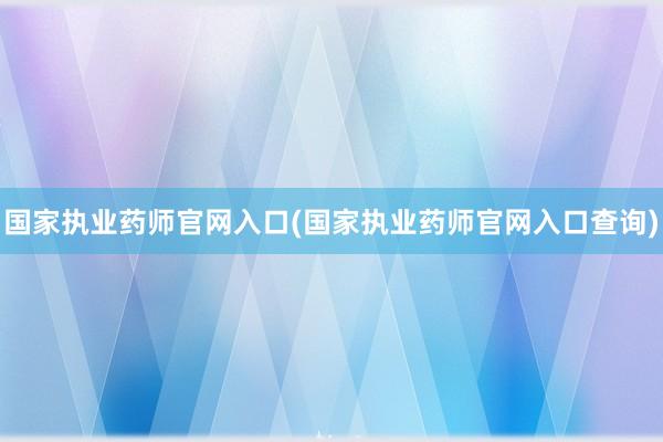 国家执业药师官网入口(国家执业药师官网入口查询)
