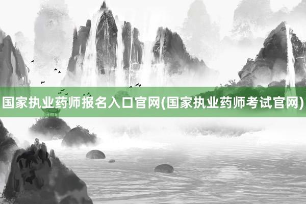 国家执业药师报名入口官网(国家执业药师考试官网)