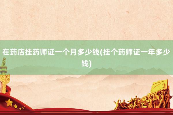 在药店挂药师证一个月多少钱(挂个药师证一年多少钱)