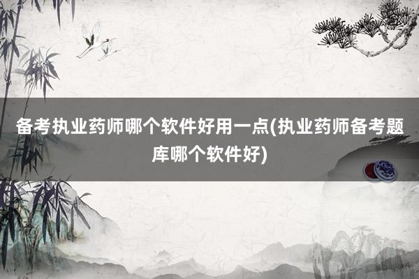 备考执业药师哪个软件好用一点(执业药师备