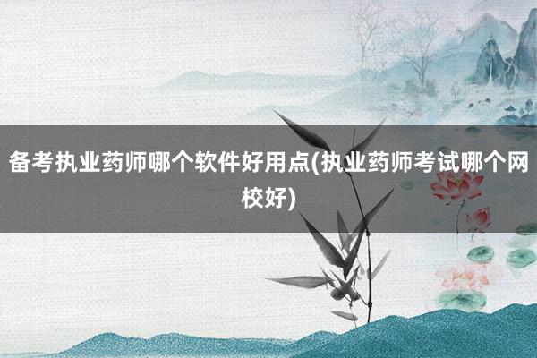 备考执业药师哪个软件好用点(执业药师考试哪个网校好)