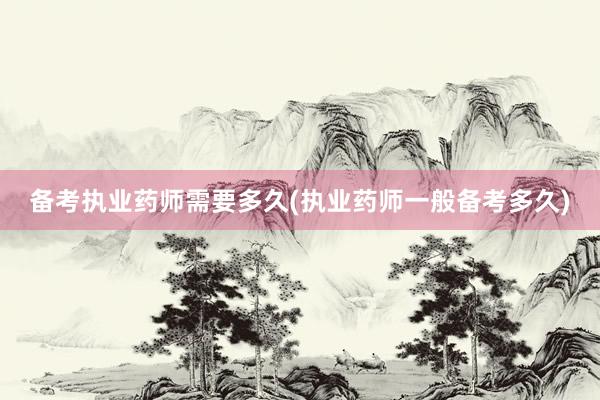 备考执业药师需要多久(执业药师一般备考多久)