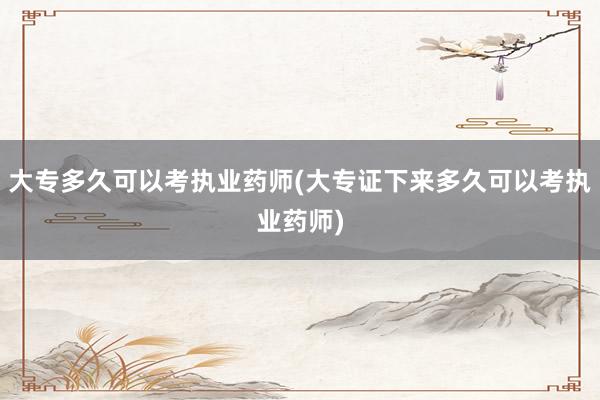 大专多久可以考执业药师(大专证下来多久可以考执业药师)