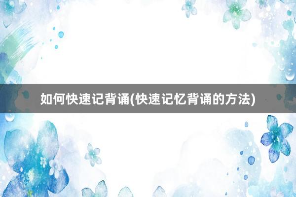 如何快速记背诵(快速记忆背诵的方法)