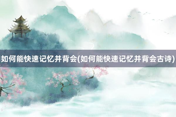 如何能快速记忆并背会(如何能快速记忆并背会古诗)