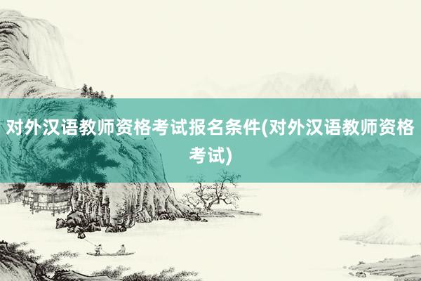 对外汉语教师资格考试报名条件(对外汉语教师资格考试)