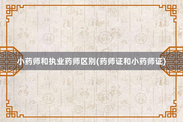 小药师和执业药师区别(药师证和小药师证)