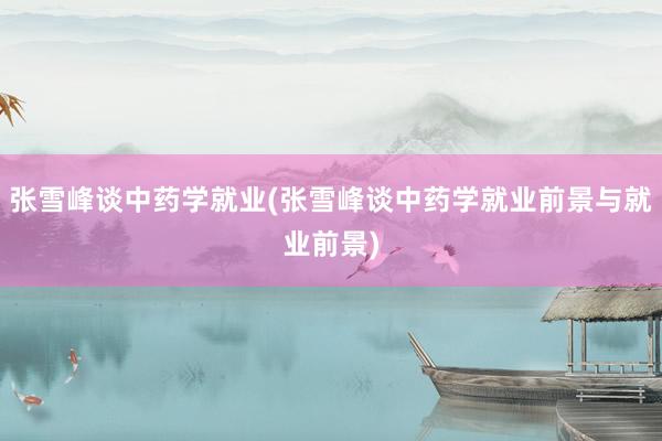 张雪峰谈中药学就业(张雪峰谈中药学就业前景与就业前景)