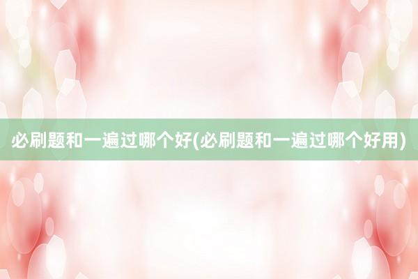 必刷题和一遍过哪个好(必刷题和一遍过哪个好用)