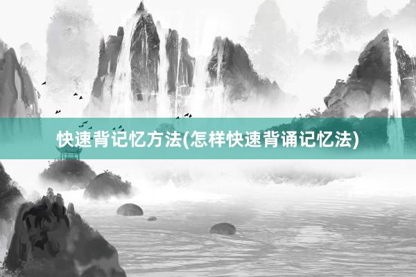 快速背记忆方法(怎样快速背诵记忆法)
