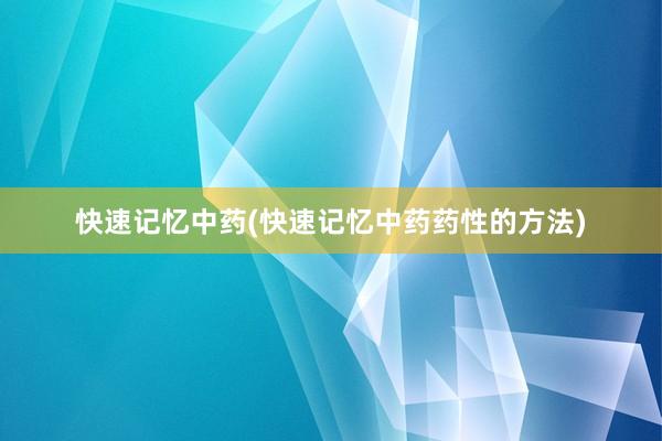 快速记忆中药(快速记忆中药药性的方法)