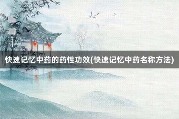 快速记忆中药的药性功效(快速记忆中药名称方法)