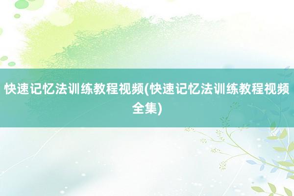 快速记忆法训练教程视频(快速记忆法训练教程视频全集)
