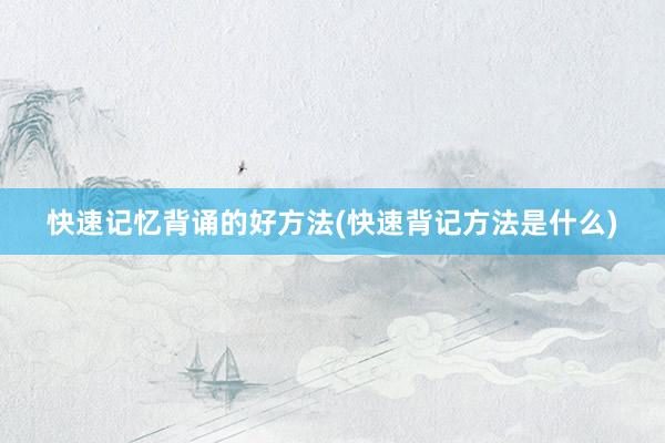 快速记忆背诵的好方法(快速背记方法是什么)