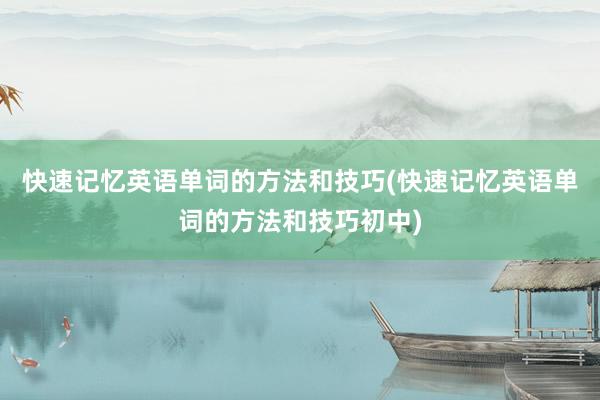快速记忆英语单词的方法和技巧(快速记忆英语单词的方法和技巧初中)
