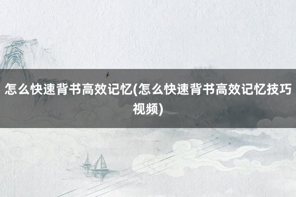 怎么快速背书高效记忆(怎么快速背书高效记忆技巧视频)
