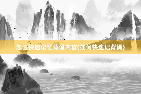 怎么快速记忆背诵内容(如何快速记背诵)