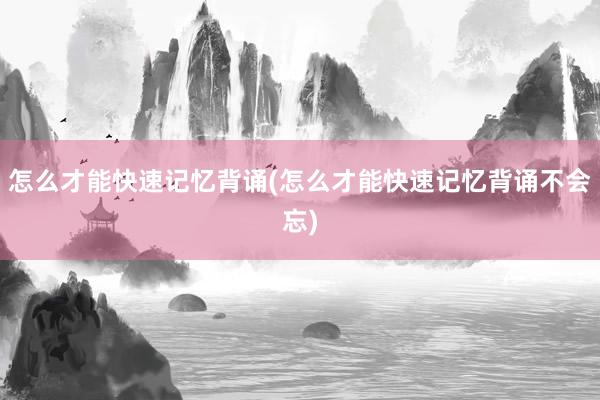 怎么才能快速记忆背诵(怎么才能快速记忆背诵不会忘)