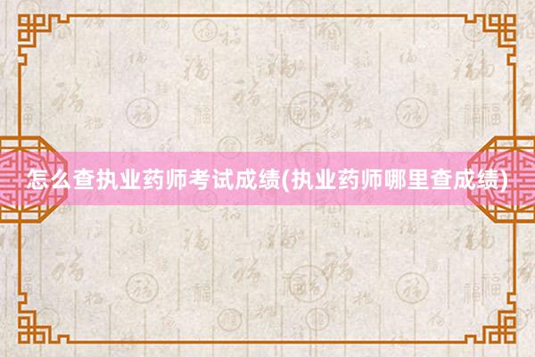 怎么查执业药师考试成绩(执业药师哪里查成