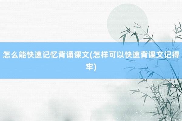 怎么能快速记忆背诵课文(怎样可以快速背课文记得牢)