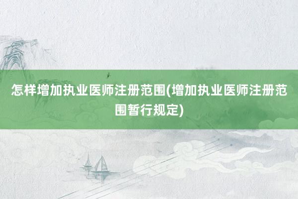怎样增加执业医师注册范围(增加执业医师注册范围暂行规定)