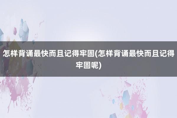 怎样背诵最快而且记得牢固(怎样背诵最快而且记得牢固呢)