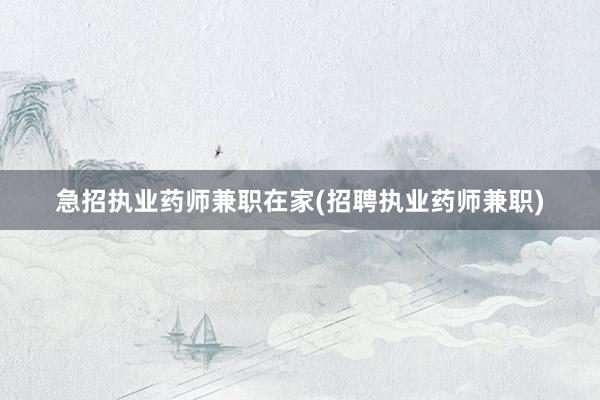 急招执业药师兼职在家(招聘执业药师兼职)