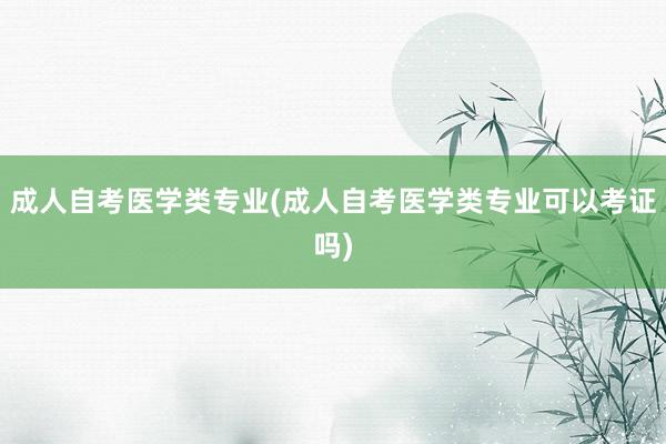 成人自考医学类专业(成人自考医学类专业可以考证吗)