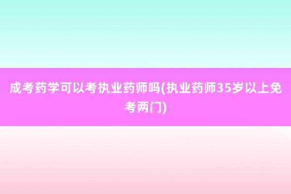 成考药学可以考执业药师吗(执业药师35岁