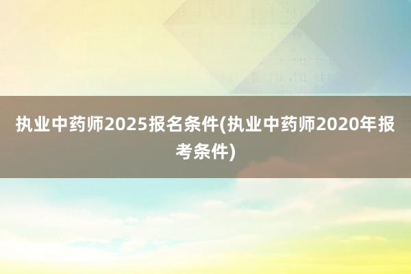 执业中药师2025报名条件(执业中药师2020年报考条件)