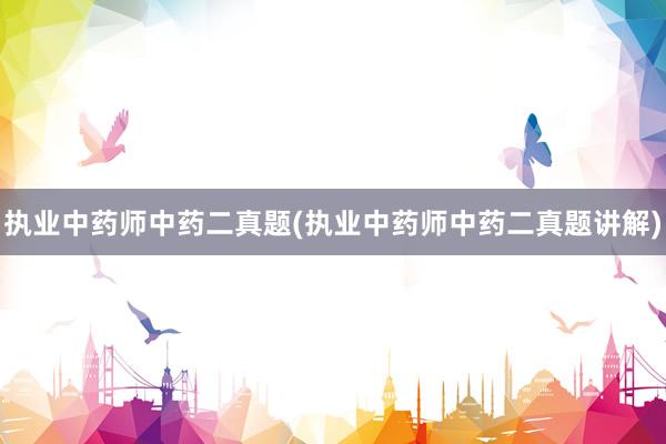 执业中药师中药二真题(执业中药师中药二真题讲解)