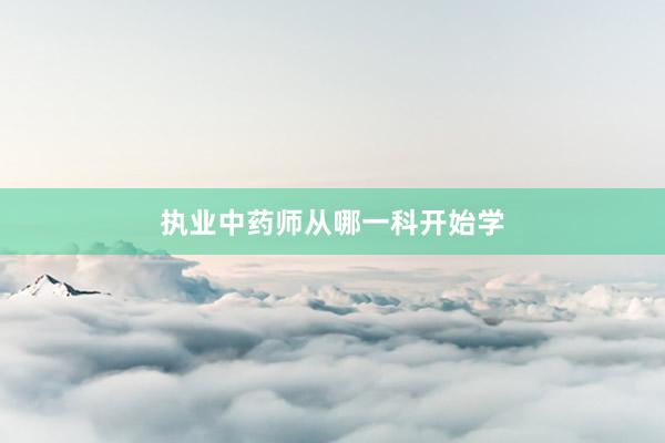 执业中药师从哪一科开始学