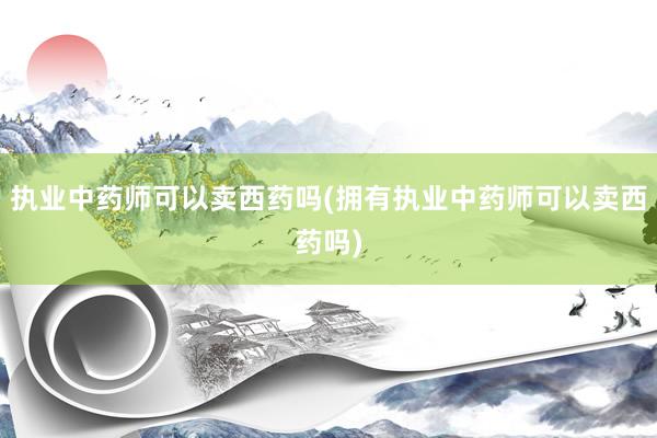 执业中药师可以卖西药吗(拥有执业中药师可