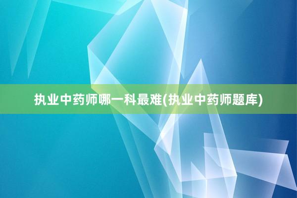 执业中药师哪一科最难(执业中药师题库)