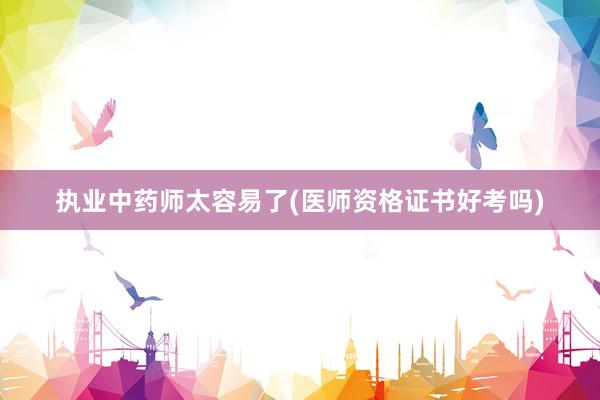 执业中药师太容易了(医师资格证书好考吗)