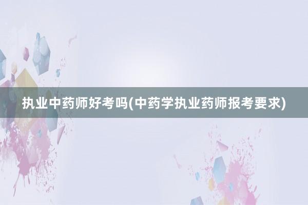 执业中药师好考吗(中药学执业药师报考要求)