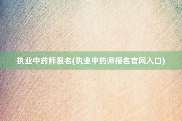 执业中药师报名(执业中药师报名官网入口)