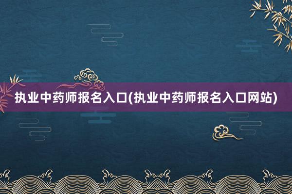 执业中药师报名入口(执业中药师报名入口网站)