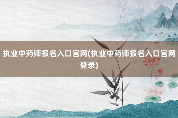 执业中药师报名入口官网(执业中药师报名入口官网登录)