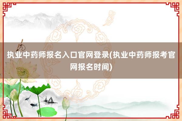 执业中药师报名入口官网登录(执业中药师报考官网报名时间)