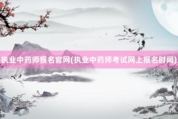 执业中药师报名官网(执业中药师考试网上报名时间)