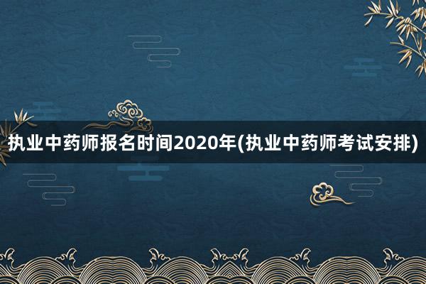 执业中药师报名时间2020年(执业中药师考试安排)