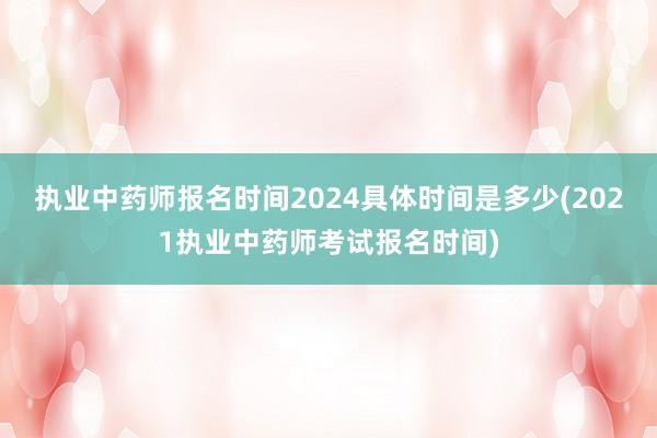 执业中药师报名时间2024具体时间是多少(2021执业中药师考试报名时间)
