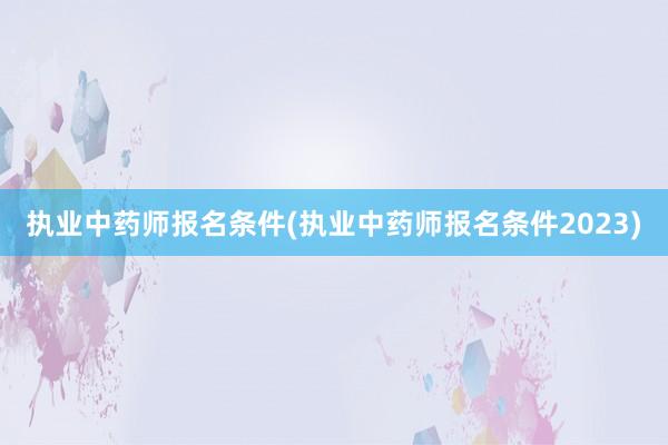 执业中药师报名条件(执业中药师报名条件2023)