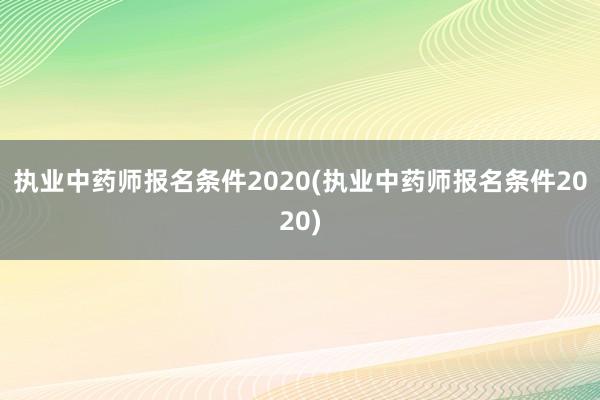执业中药师报名条件2020(执业中药师报名条件2020)