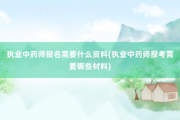 执业中药师报名需要什么资料(执业中药师报考需要哪些材料)