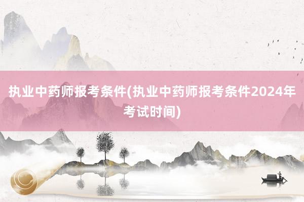 执业中药师报考条件(执业中药师报考条件2024年考试时间)