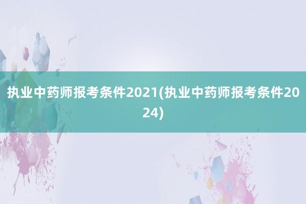 执业中药师报考条件2021(执业中药师报考条件2024)
