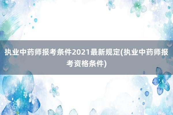 执业中药师报考条件2021最新规定(执业中药师报考资格条件)