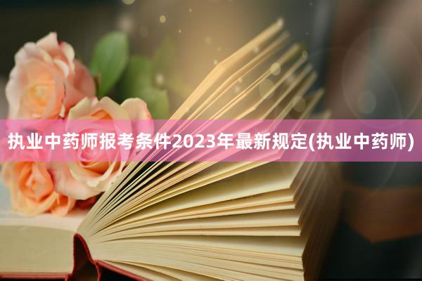 执业中药师报考条件2023年最新规定(执业中药师)